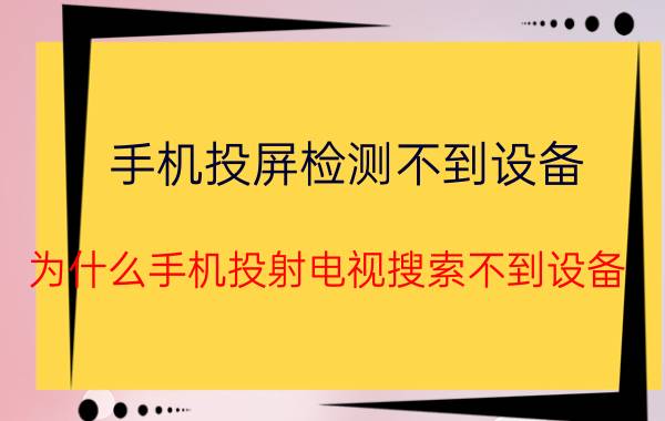 手机投屏检测不到设备 为什么手机投射电视搜索不到设备，前几天还可以的？